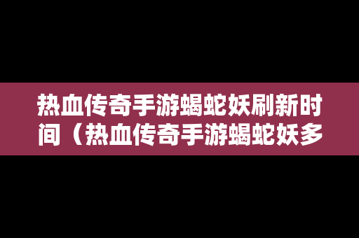 热血传奇手游蝎蛇妖刷新时间（热血传奇手游蝎蛇妖多久刷新）