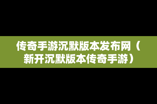 传奇手游沉默版本发布网（新开沉默版本传奇手游）