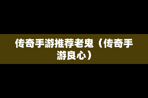 传奇手游推荐老鬼（传奇手游良心）