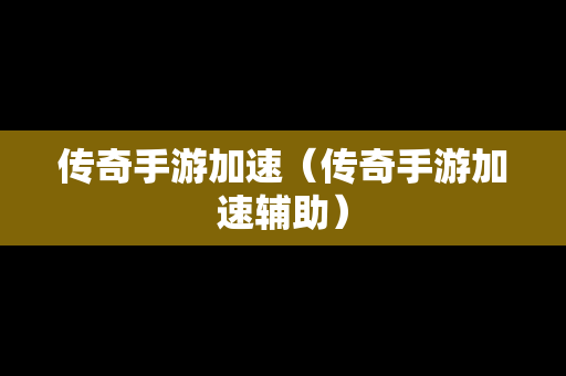 传奇手游加速（传奇手游加速辅助）