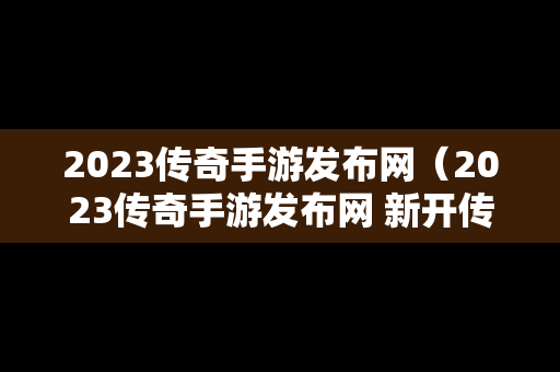 2023传奇手游发布网（2023传奇手游发布网 新开传奇手游）