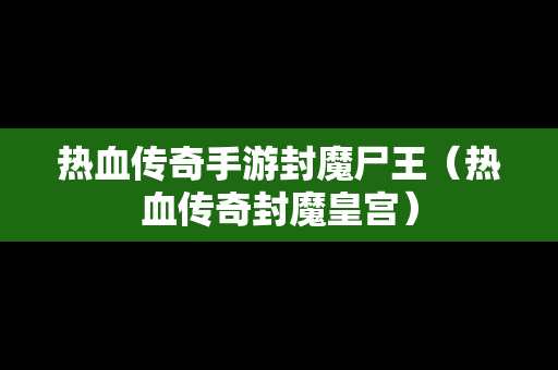 热血传奇手游封魔尸王（热血传奇封魔皇宫）