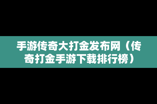 手游传奇大打金发布网（传奇打金手游下载排行榜）