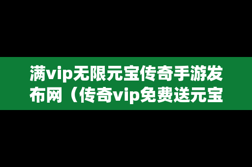 满vip无限元宝传奇手游发布网（传奇vip免费送元宝）