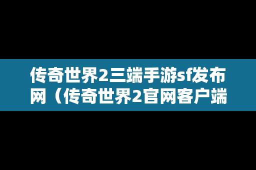 传奇世界2三端手游sf发布网（传奇世界2官网客户端下载）