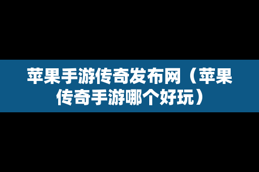 苹果手游传奇发布网（苹果传奇手游哪个好玩）