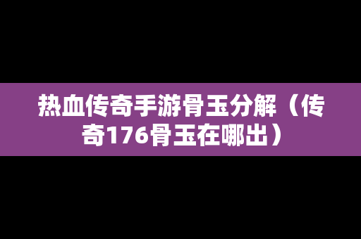 热血传奇手游骨玉分解（传奇176骨玉在哪出）-第1张图片-传奇手游