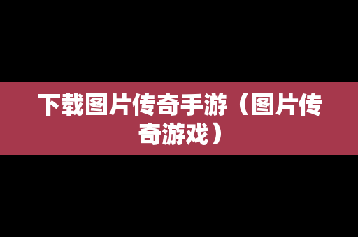 下载图片传奇手游（图片传奇游戏）-第1张图片-传奇手游