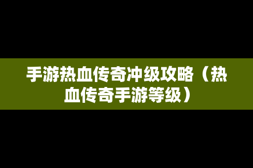 手游热血传奇冲级攻略（热血传奇手游等级）-第1张图片-传奇手游