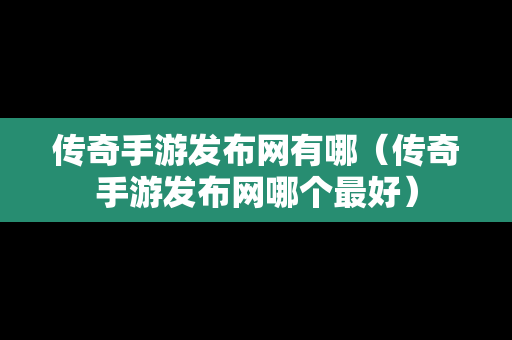 传奇手游发布网有哪（传奇手游发布网哪个最好）