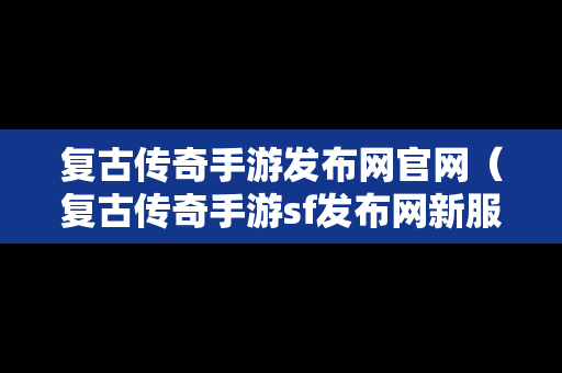 复古传奇手游发布网官网（复古传奇手游sf发布网新服）