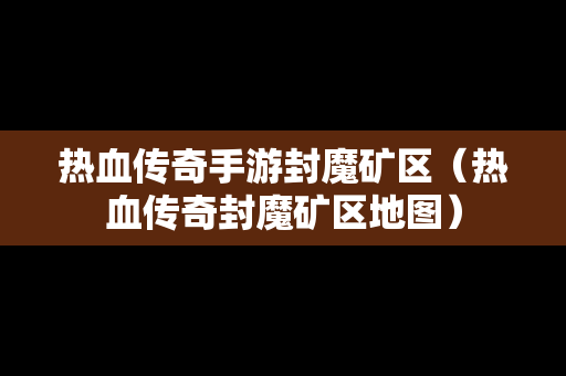 热血传奇手游封魔矿区（热血传奇封魔矿区地图）-第1张图片-传奇手游