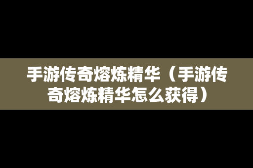 手游传奇熔炼精华（手游传奇熔炼精华怎么获得）-第1张图片-传奇手游