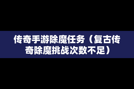 传奇手游除魔任务（复古传奇除魔挑战次数不足）-第1张图片-传奇手游