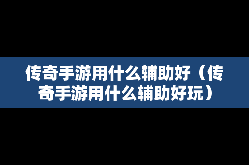 传奇手游用什么辅助好（传奇手游用什么辅助好玩）-第1张图片-传奇手游