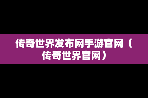 传奇世界发布网手游官网（传奇世界官网）