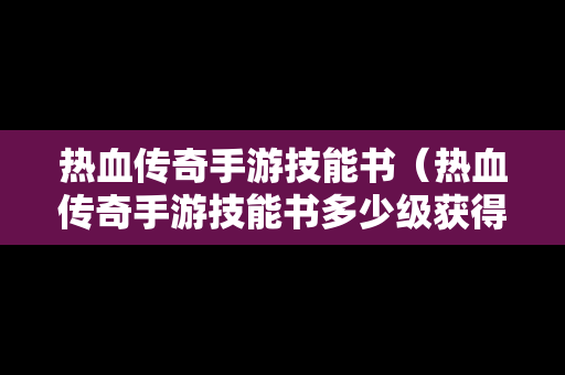 热血传奇手游技能书（热血传奇手游技能书多少级获得）-第1张图片-传奇手游