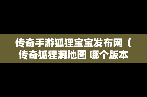 传奇手游狐狸宝宝发布网（传奇狐狸洞地图 哪个版本）