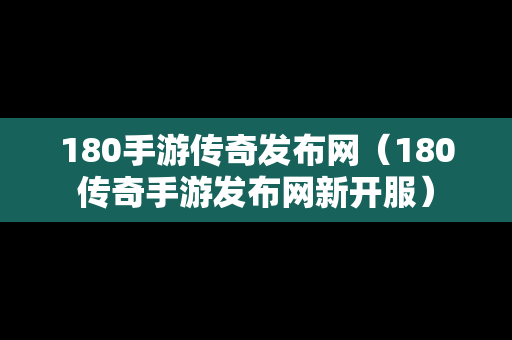 180手游传奇发布网（180传奇手游发布网新开服）