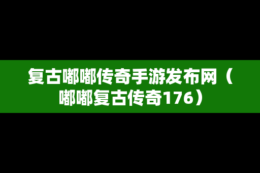 复古嘟嘟传奇手游发布网（嘟嘟复古传奇176）