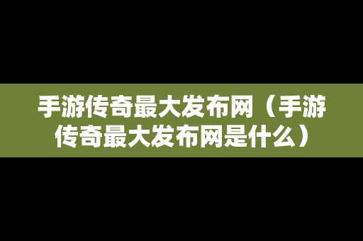 手游传奇最大发布网（手游传奇最大发布网是什么）