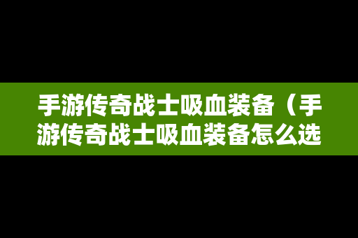 手游传奇战士吸血装备（手游传奇战士吸血装备怎么选）