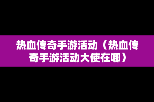 热血传奇手游活动（热血传奇手游活动大使在哪）