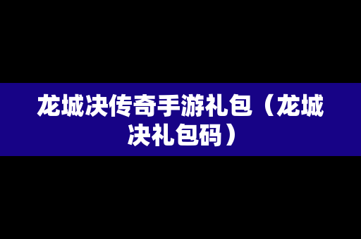 龙城决传奇手游礼包（龙城决礼包码）-第1张图片-传奇手游