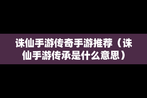 诛仙手游传奇手游推荐（诛仙手游传承是什么意思）