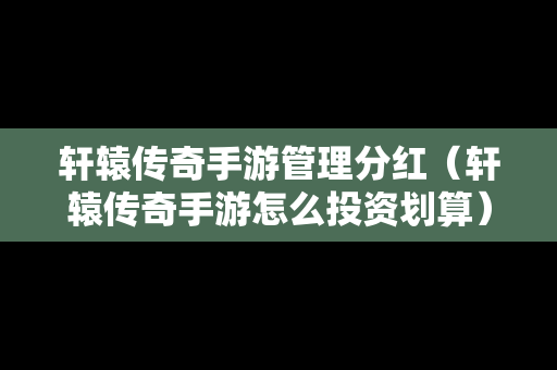 轩辕传奇手游管理分红（轩辕传奇手游怎么投资划算）