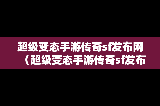 超级变态手游传奇sf发布网（超级变态手游传奇sf发布网站）