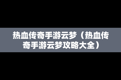 热血传奇手游云梦（热血传奇手游云梦攻略大全）