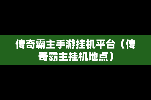 传奇霸主手游挂机平台（传奇霸主挂机地点）