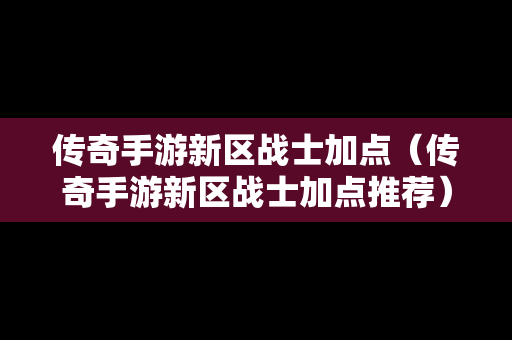 传奇手游新区战士加点（传奇手游新区战士加点推荐）-第1张图片-传奇手游