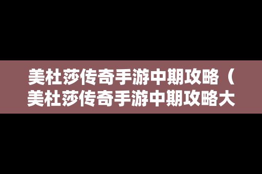 美杜莎传奇手游中期攻略（美杜莎传奇手游中期攻略大全）