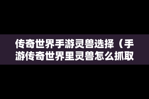 传奇世界手游灵兽选择（手游传奇世界里灵兽怎么抓取）-第1张图片-传奇手游