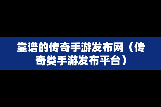 靠谱的传奇手游发布网（传奇类手游发布平台）