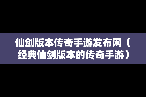 仙剑版本传奇手游发布网（经典仙剑版本的传奇手游）