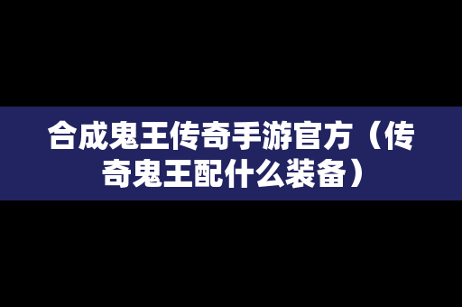 合成鬼王传奇手游官方（传奇鬼王配什么装备）-第1张图片-传奇手游