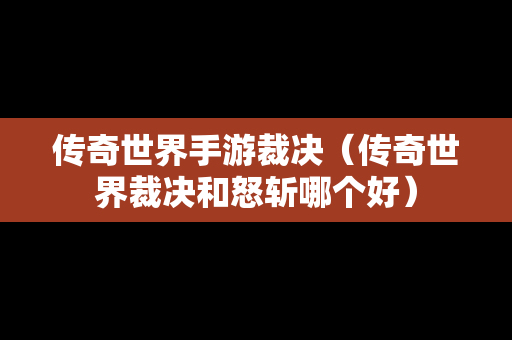 传奇世界手游裁决（传奇世界裁决和怒斩哪个好）-第1张图片-传奇手游