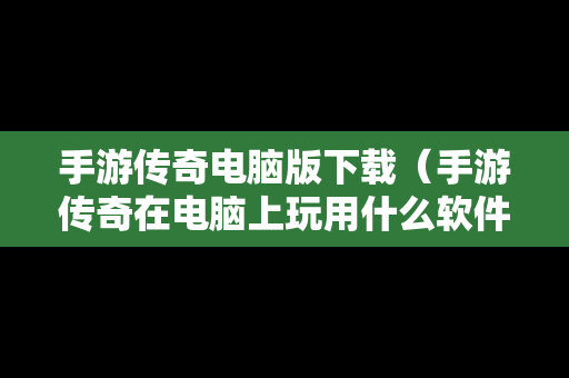 手游传奇电脑版下载（手游传奇在电脑上玩用什么软件）-第1张图片-传奇手游