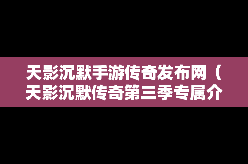 天影沉默手游传奇发布网（天影沉默传奇第三季专属介绍）