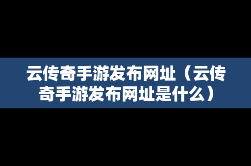 云传奇手游发布网址（云传奇手游发布网址是什么）-第1张图片-传奇手游