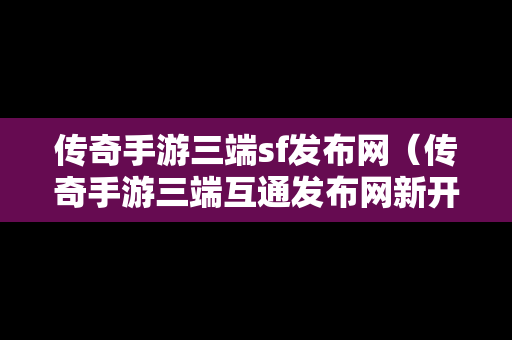 传奇手游三端sf发布网（传奇手游三端互通发布网新开服）