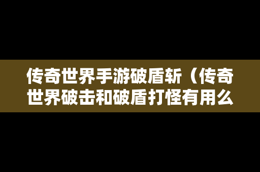 传奇世界手游破盾斩（传奇世界破击和破盾打怪有用么）