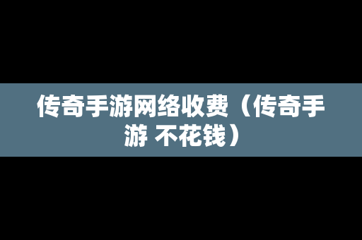 传奇手游网络收费（传奇手游 不花钱）