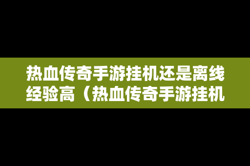 热血传奇手游挂机还是离线经验高（热血传奇手游挂机设置在哪里）