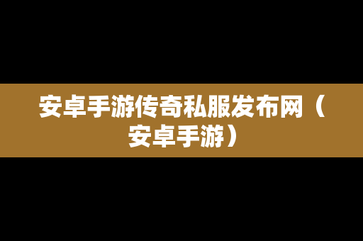 安卓手游传奇私服发布网（安卓手游）