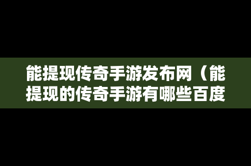 能提现传奇手游发布网（能提现的传奇手游有哪些百度贴吧）