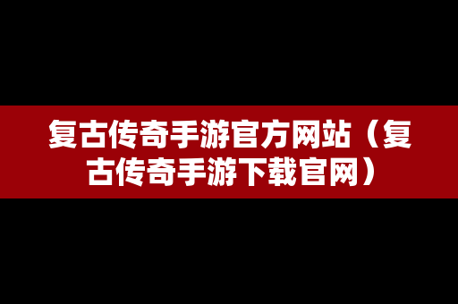 复古传奇手游官方网站（复古传奇手游下载官网）